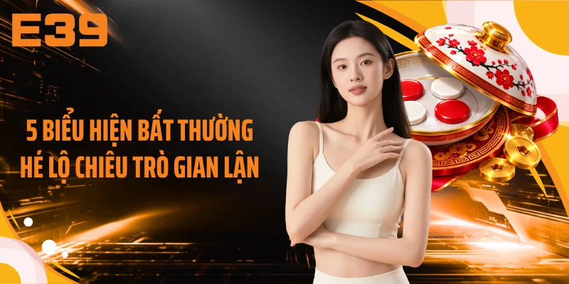 5 biểu hiện bất thường hé lộ chiêu trò gian lận