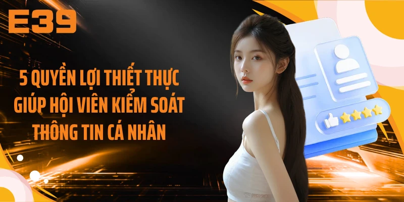 5 quyền lợi thiết thực giúp hội viên kiểm soát thông tin cá nhân