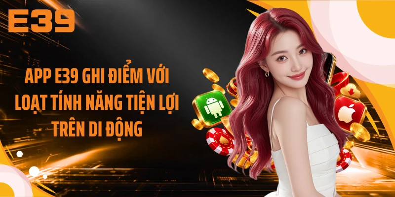 App E39 ghi điểm với loạt tính năng tiện lợi trên di động