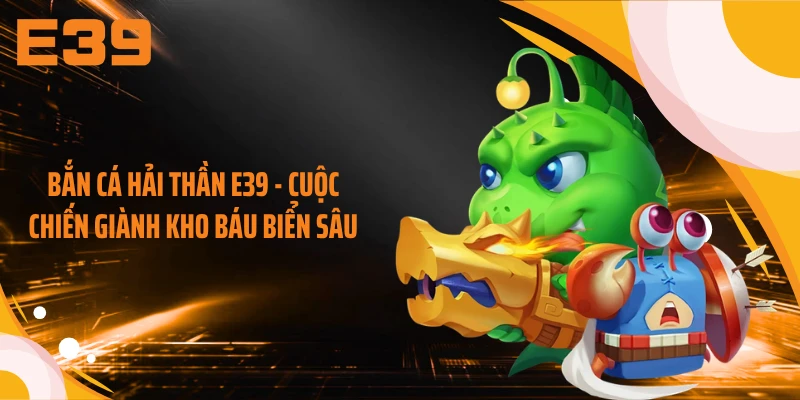 Bắn Cá Hải Thần E39 - Cuộc Chiến Giành Kho Báu Biển Sâu