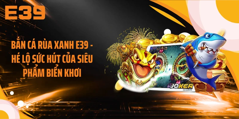 Bắn Cá Rùa Xanh E39 - Hé Lộ Sức Hút Của Siêu Phẩm Biển Khơi