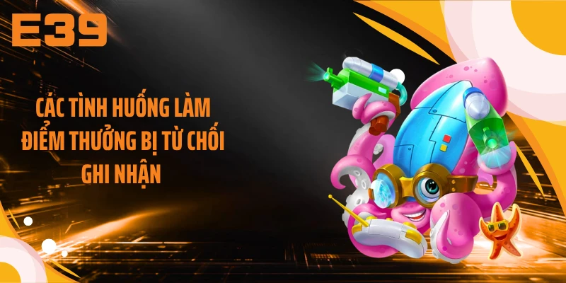 Các tình huống làm điểm thưởng bị từ chối ghi nhận 