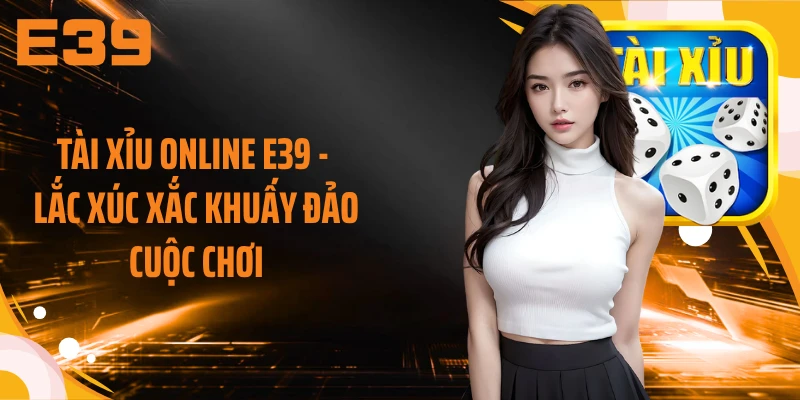 Tài Xỉu Online E39 - Lắc Xúc Xắc Khuấy Đảo Cuộc Chơi